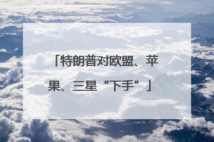 特朗普对欧盟、苹果、三星“下手”