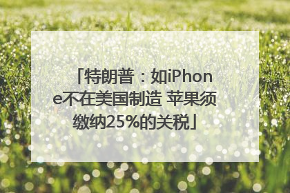 特朗普：如iPhone不在美国制造 苹果须缴纳25%的关税