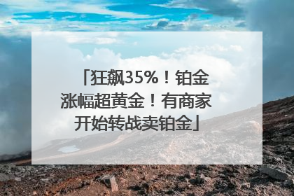 狂飙35%！铂金涨幅超黄金！有商家开始转战卖铂金