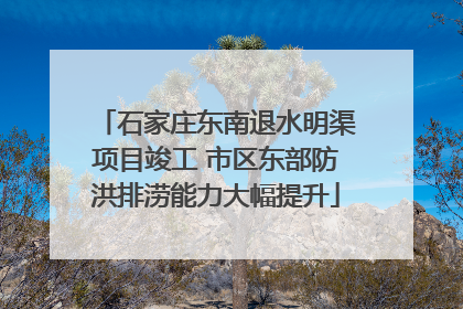 石家庄东南退水明渠项目竣工 市区东部防洪排涝能力大幅提升