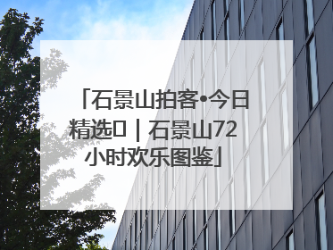 石景山拍客•今日精选⑲｜石景山72小时欢乐图鉴