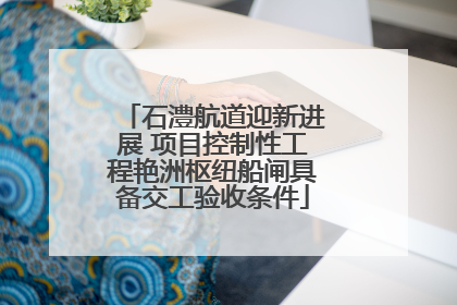 石澧航道迎新进展 项目控制性工程艳洲枢纽船闸具备交工验收条件
