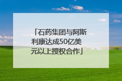 石药集团与阿斯利康达成50亿美元以上授权合作