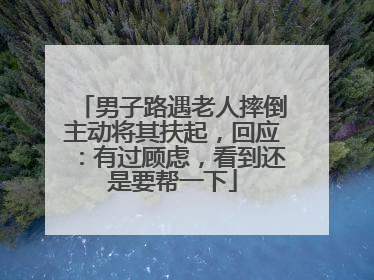 男子路遇老人摔倒主动将其扶起，回应：有过顾虑，看到还是要帮一下