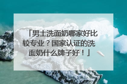 男士洗面奶哪家好比较专业？国家认证的洗面奶什么牌子好！