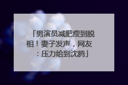 男演员减肥瘦到脱相！妻子发声，网友：压力给到沈腾