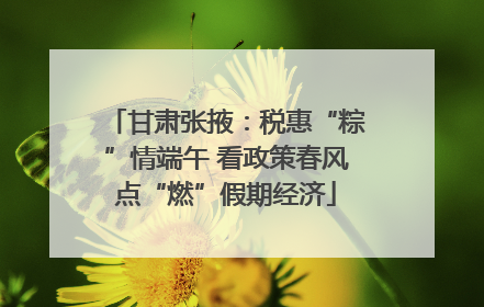 甘肃张掖：税惠“粽”情端午 看政策春风点“燃”假期经济