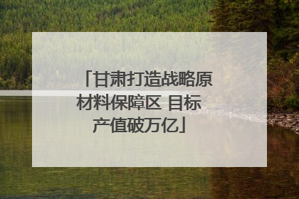 甘肃打造战略原材料保障区 目标产值破万亿