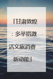 甘肃敦煌：多举措激活文旅消费新动能