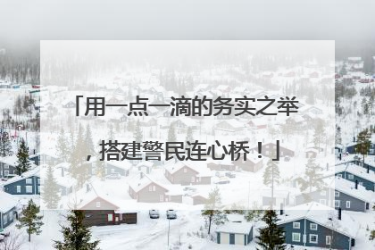 用一点一滴的务实之举，搭建警民连心桥！