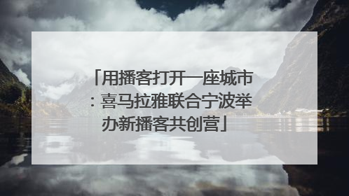 用播客打开一座城市：喜马拉雅联合宁波举办新播客共创营