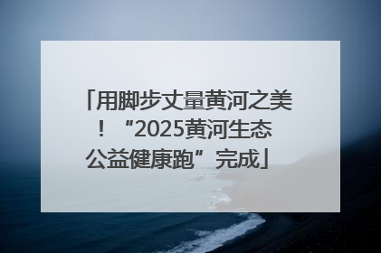 用脚步丈量黄河之美！“2025黄河生态公益健康跑”完成