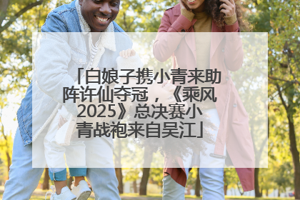 白娘子携小青来助阵许仙夺冠，《乘风2025》总决赛小青战袍来自吴江