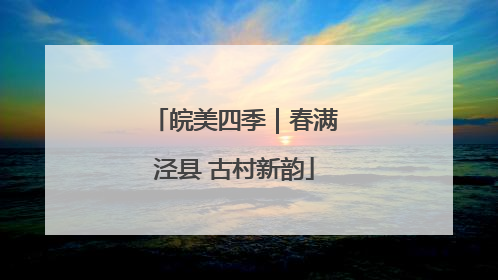 皖美四季｜春满泾县 古村新韵