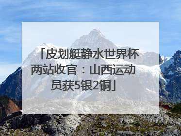 皮划艇静水世界杯两站收官：山西运动员获5银2铜