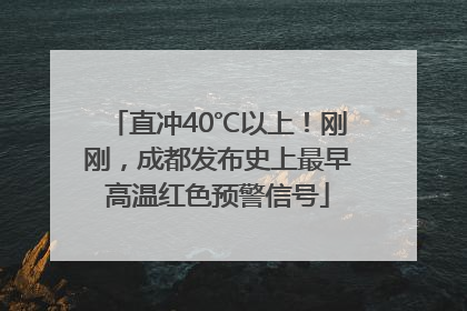 直冲40℃以上！刚刚，成都发布史上最早高温红色预警信号