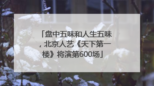 盘中五味和人生五味，北京人艺《天下第一楼》将演第600场