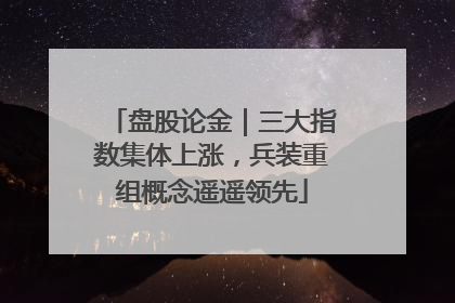 盘股论金｜三大指数集体上涨，兵装重组概念遥遥领先