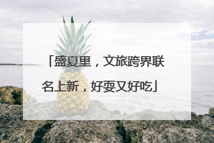 盛夏里，文旅跨界联名上新，好耍又好吃
