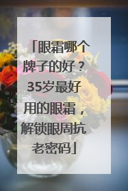 眼霜哪个牌子的好？35岁最好用的眼霜，解锁眼周抗老密码