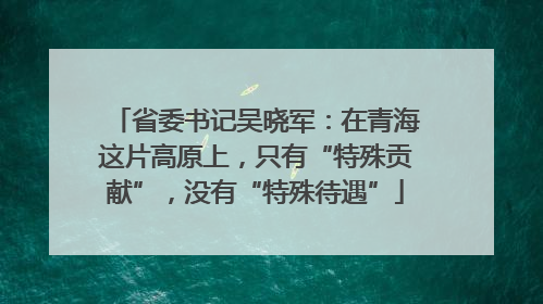 省委书记吴晓军：在青海这片高原上，只有“特殊贡献”，没有“特殊待遇”