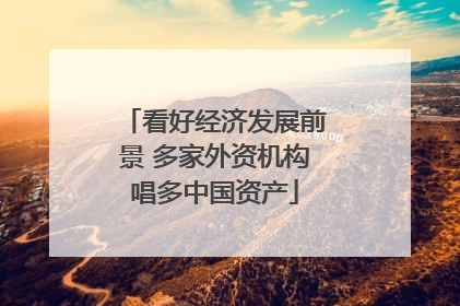 看好经济发展前景 多家外资机构唱多中国资产