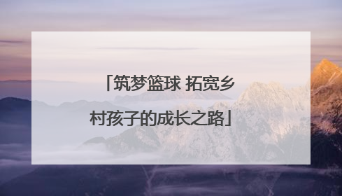 筑梦篮球 拓宽乡村孩子的成长之路