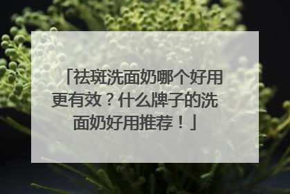 祛斑洗面奶哪个好用更有效？什么牌子的洗面奶好用推荐！