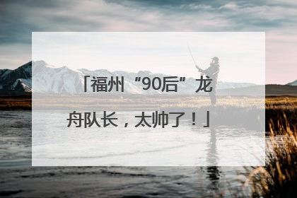 福州“90后”龙舟队长，太帅了！
