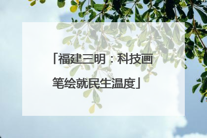 福建三明：科技画笔绘就民生温度