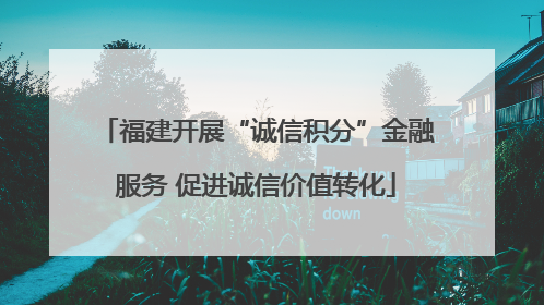 福建开展“诚信积分”金融服务 促进诚信价值转化