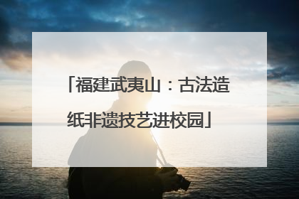 福建武夷山：古法造纸非遗技艺进校园