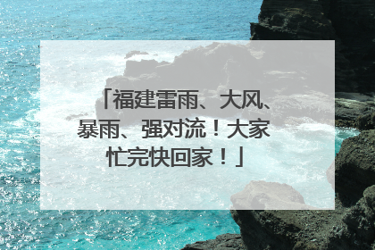 福建雷雨、大风、暴雨、强对流！大家忙完快回家！