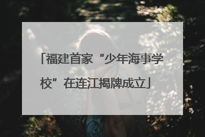 福建首家“少年海事学校”在连江揭牌成立