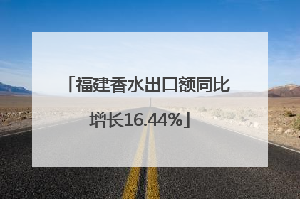 福建香水出口额同比增长16.44%