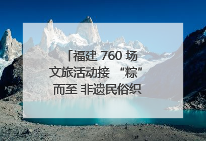 福建 760 场文旅活动接 “粽” 而至 非遗民俗织就端午文化图谱
