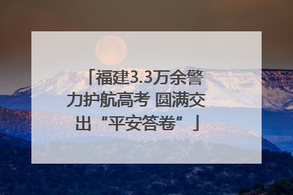 福建3.3万余警力护航高考 圆满交出“平安答卷”
