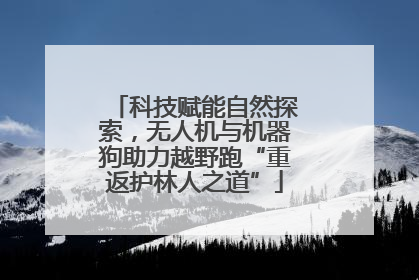 科技赋能自然探索，无人机与机器狗助力越野跑“重返护林人之道”
