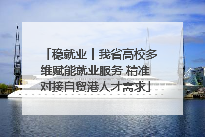 稳就业丨我省高校多维赋能就业服务 精准对接自贸港人才需求