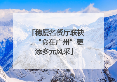 穗厦名餐厅联袂，“食在广州”更添多元风采