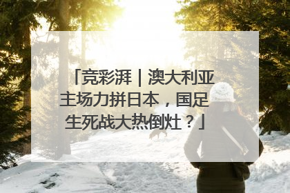 竞彩湃｜澳大利亚主场力拼日本，国足生死战大热倒灶？