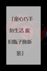 童心巧手扮生活 废旧瓶子换新装