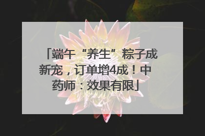 端午“养生”粽子成新宠，订单增4成！中药师：效果有限
