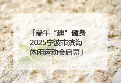 端午“趣”健身 2025宁波市滨海休闲运动会启幕