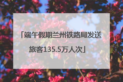 端午假期兰州铁路局发送旅客135.5万人次