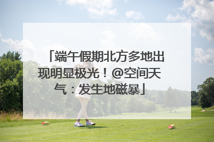 端午假期北方多地出现明显极光！@空间天气：发生地磁暴