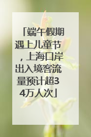端午假期遇上儿童节，上海口岸出入境客流量预计超34万人次