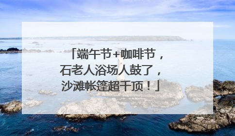 端午节+咖啡节，石老人浴场人鼓了，沙滩帐篷超千顶！