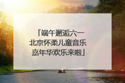 端午邂逅六一 北京怀柔儿童音乐嘉年华欢乐来啦