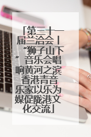 第三十一届兰洽会丨“狮子山下”音乐会唱响黄河之滨 香港青音乐家以乐为媒促陇港文化交流